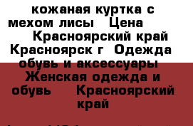 кожаная куртка с мехом лисы › Цена ­ 15 000 - Красноярский край, Красноярск г. Одежда, обувь и аксессуары » Женская одежда и обувь   . Красноярский край